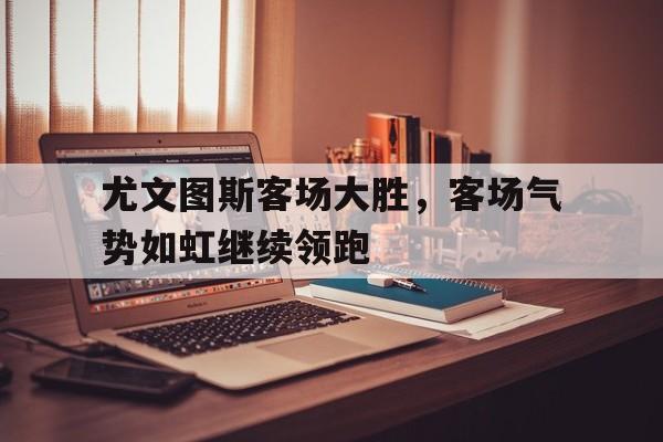 尤文图斯客场大胜，客场气势如虹继续领跑