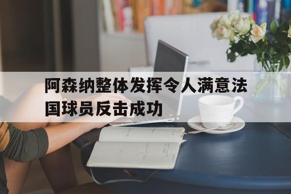 阿森纳整体发挥令人满意法国球员反击成功 阿森纳整体发挥令人满意法国球员反击成功
