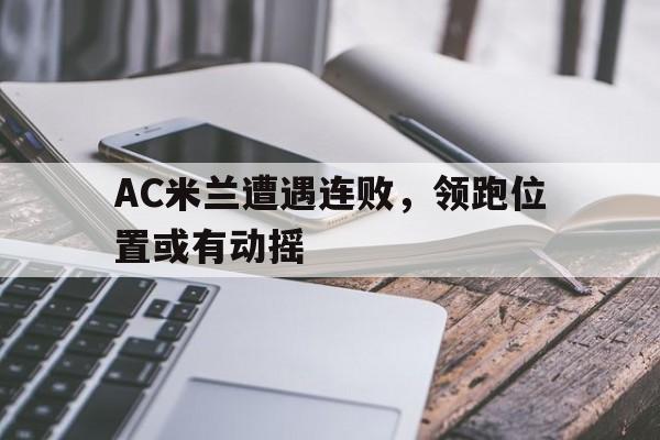 AC米兰遭遇连败，领跑位置或有动摇
