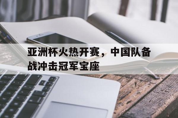 亚洲杯火热开赛，中国队备战冲击冠军宝座