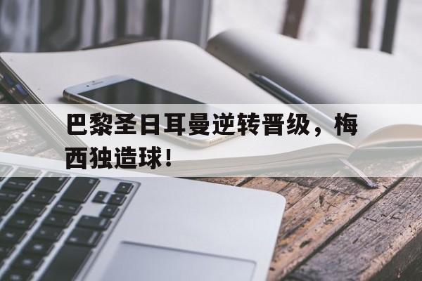 巴黎圣日耳曼逆转晋级，梅西独造球！
