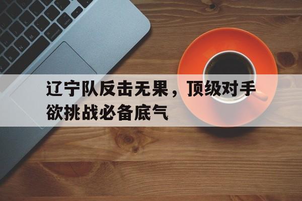辽宁队反击无果，顶级对手欲挑战必备底气