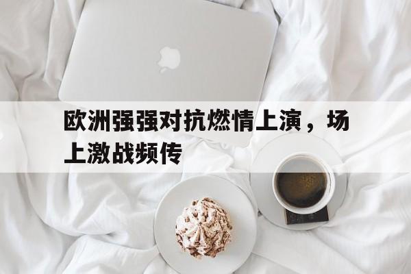 欧洲强强对抗燃情上演，场上激战频传