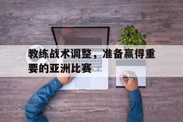 教练战术调整，准备赢得重要的亚洲比赛