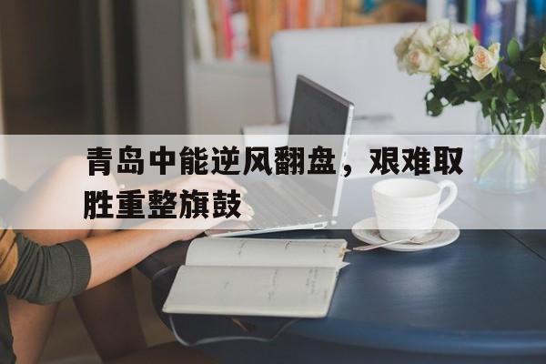 青岛中能逆风翻盘，艰难取胜重整旗鼓